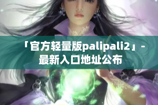 「官方轻量版palipali2」- 最新入口地址公布