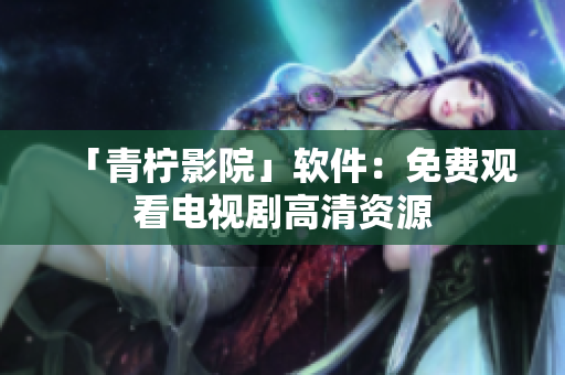 「青柠影院」软件：免费观看电视剧高清资源