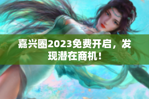 嘉兴圈2023免费开启，发现潜在商机！