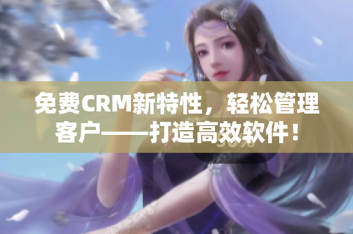 免费CRM新特性，轻松管理客户——打造高效软件！