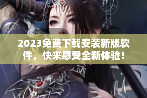 2023免费下载安装新版软件，快来感受全新体验！