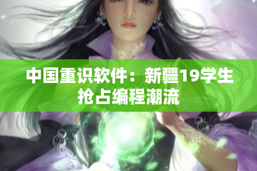 中国重识软件：新疆19学生抢占编程潮流
