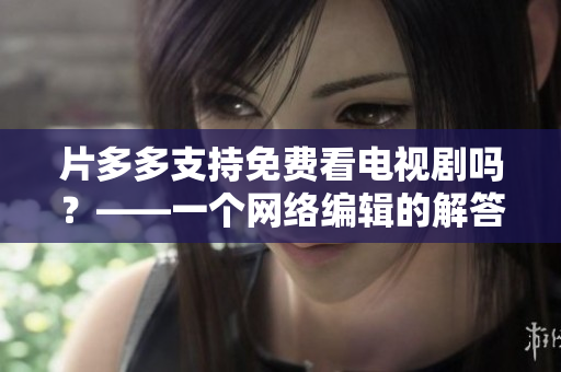 片多多支持免费看电视剧吗？——一个网络编辑的解答