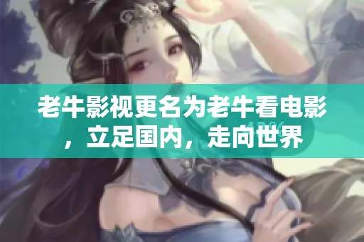 老牛影视更名为老牛看电影，立足国内，走向世界