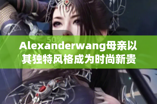 Alexanderwang母亲以其独特风格成为时尚新贵