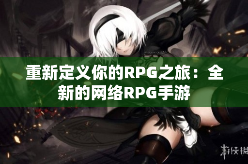 重新定义你的RPG之旅：全新的网络RPG手游