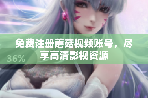 免费注册蘑菇视频账号，尽享高清影视资源
