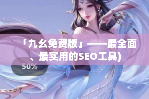 「九幺免费版」——最全面、最实用的SEO工具)