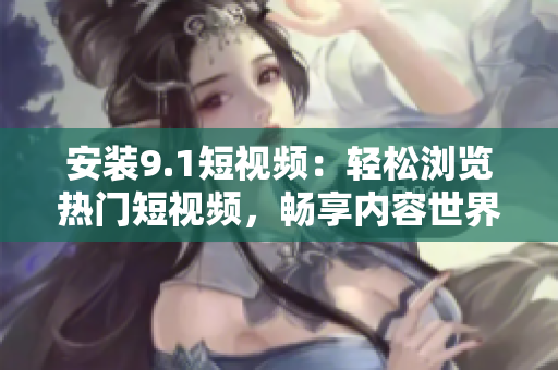 安装9.1短视频：轻松浏览热门短视频，畅享内容世界