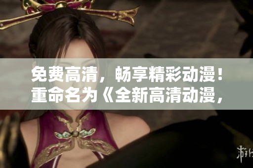 免费高清，畅享精彩动漫！重命名为《全新高清动漫，立即免费观看！》