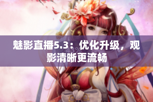 魅影直播5.3：优化升级，观影清晰更流畅