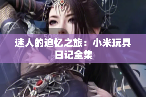迷人的追忆之旅：小米玩具日记全集