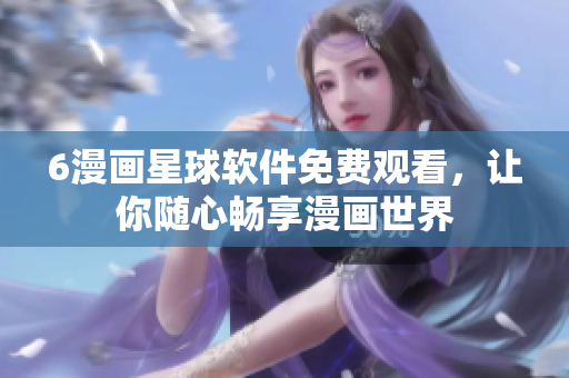 6漫画星球软件免费观看，让你随心畅享漫画世界