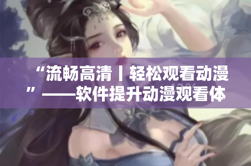 “流畅高清丨轻松观看动漫”——软件提升动漫观看体验