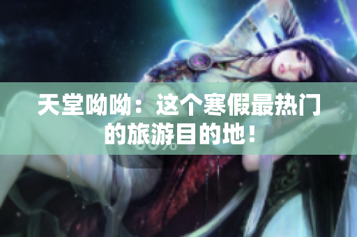 天堂呦呦：这个寒假最热门的旅游目的地！