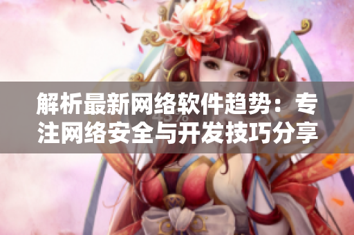 解析最新网络软件趋势：专注网络安全与开发技巧分享