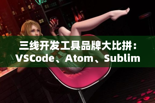 三线开发工具品牌大比拼：VSCode、Atom、Sublime