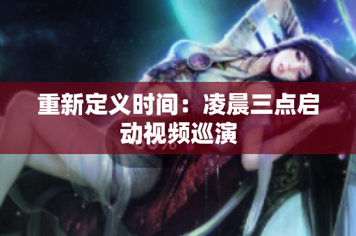 重新定义时间：凌晨三点启动视频巡演