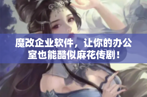 魔改企业软件，让你的办公室也能酷似麻花传剧！