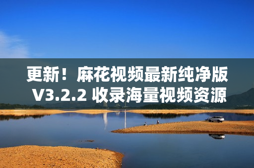 更新！麻花视频最新纯净版 V3.2.2 收录海量视频资源