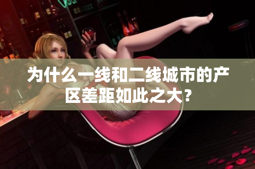 为什么一线和二线城市的产区差距如此之大？