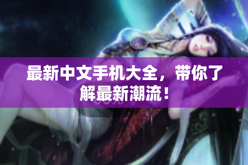 最新中文手机大全，带你了解最新潮流！