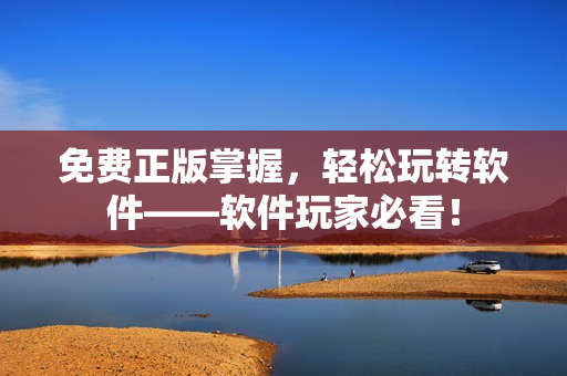 免费正版掌握，轻松玩转软件——软件玩家必看！