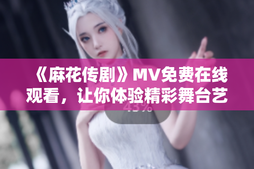 《麻花传剧》MV免费在线观看，让你体验精彩舞台艺术！