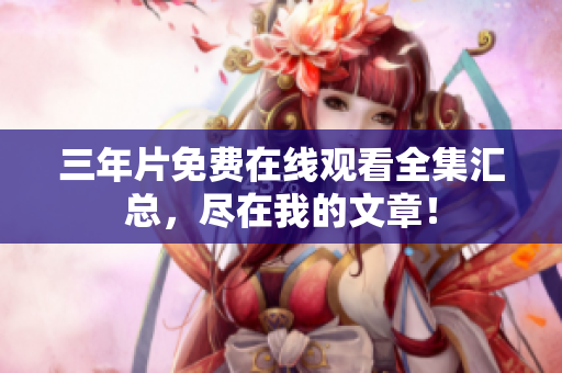 三年片免费在线观看全集汇总，尽在我的文章！