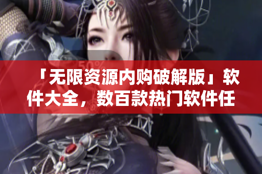 「无限资源内购破解版」软件大全，数百款热门软件任意使用！