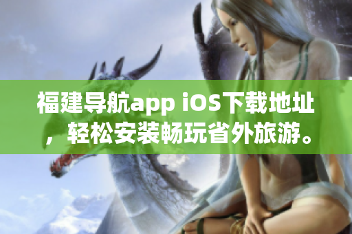 福建导航app iOS下载地址，轻松安装畅玩省外旅游。