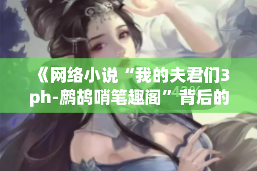 《网络小说“我的夫君们3ph-鹧鸪哨笔趣阁”背后的软件技术揭秘》