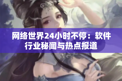 网络世界24小时不停：软件行业秘闻与热点报道