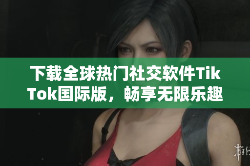 下载全球热门社交软件TikTok国际版，畅享无限乐趣！
