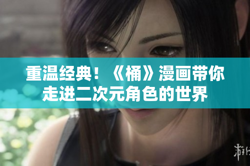 重温经典！《桶》漫画带你走进二次元角色的世界