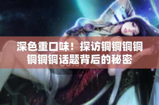 深色重口味！探访铜铜铜铜铜铜铜话题背后的秘密