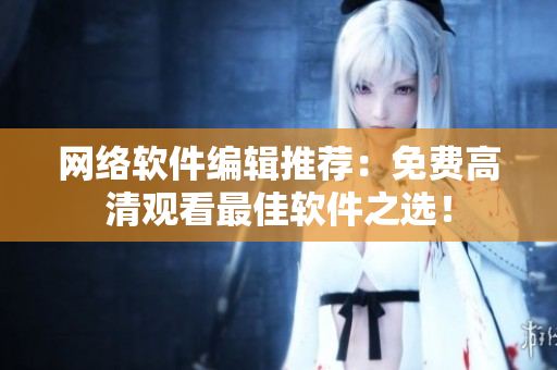 网络软件编辑推荐：免费高清观看最佳软件之选！