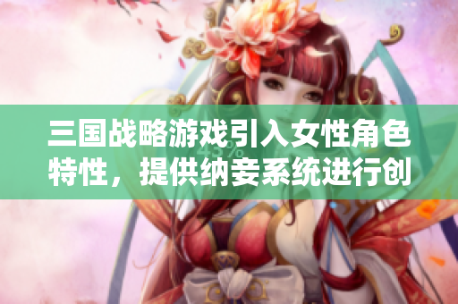 三国战略游戏引入女性角色特性，提供纳妾系统进行创新玩法