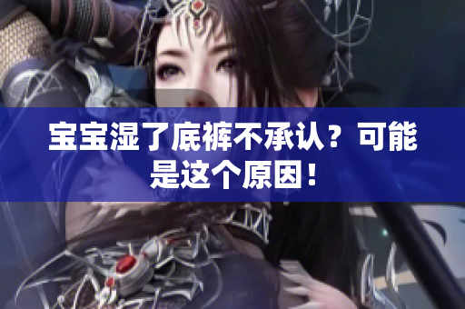 宝宝湿了底裤不承认？可能是这个原因！