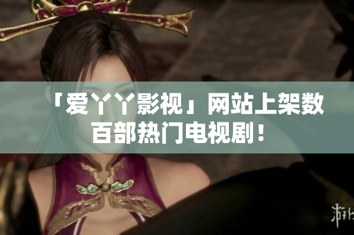 「爱丫丫影视」网站上架数百部热门电视剧！