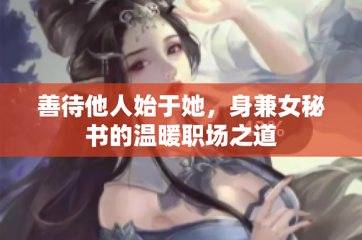 善待他人始于她，身兼女秘书的温暖职场之道