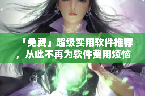 「免费」超级实用软件推荐，从此不再为软件费用烦恼！