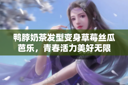 鸭脖奶茶发型变身草莓丝瓜芭乐，青春活力美好无限