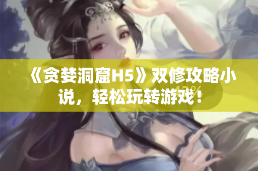 《贪婪洞窟H5》双修攻略小说，轻松玩转游戏！