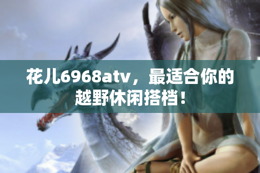 花儿6968atv，最适合你的越野休闲搭档！