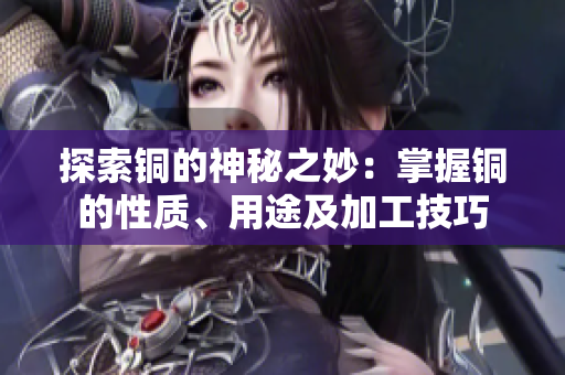 探索铜的神秘之妙：掌握铜的性质、用途及加工技巧
