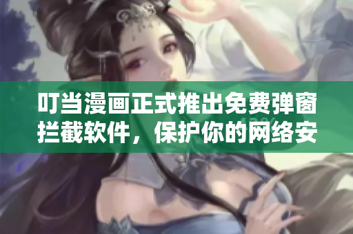 叮当漫画正式推出免费弹窗拦截软件，保护你的网络安全