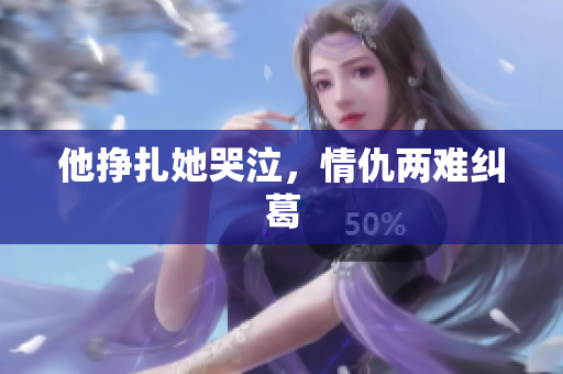 他挣扎她哭泣，情仇两难纠葛