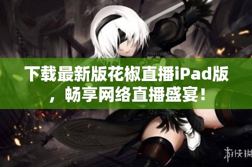 下载最新版花椒直播iPad版，畅享网络直播盛宴！