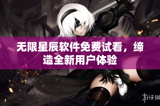 无限星辰软件免费试看，缔造全新用户体验